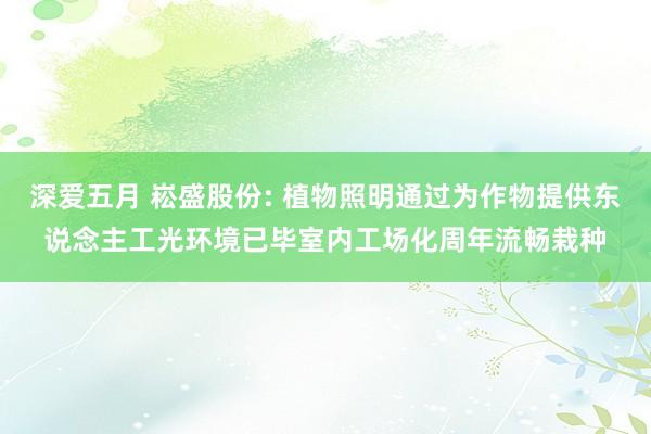 深爱五月 崧盛股份: 植物照明通过为作物提供东说念主工光环境已毕室内工场化周年流畅栽种