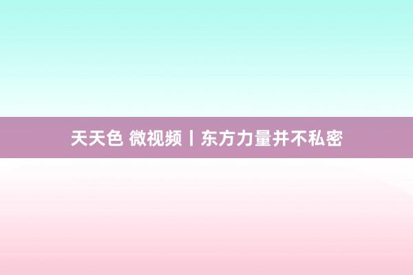 天天色 微视频丨东方力量并不私密