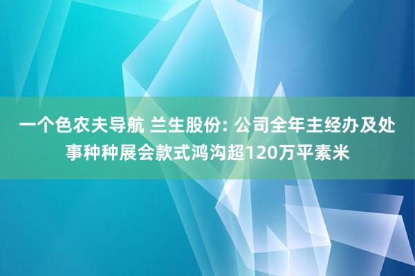一个色农夫导航 兰生股份: 公司全年主经办及处事种种展会款式鸿沟超120万平素米