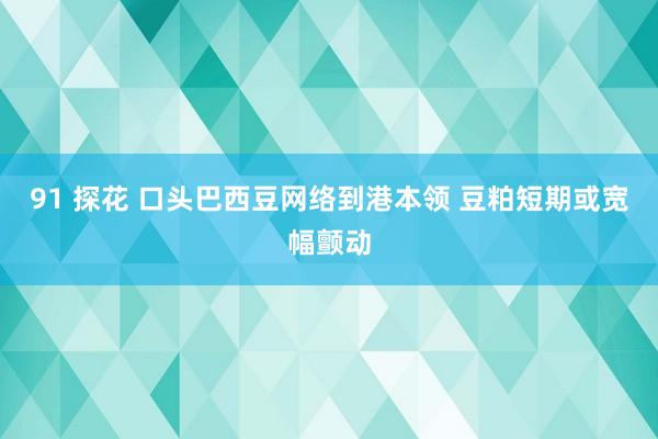 91 探花 口头巴西豆网络到港本领 豆粕短期或宽幅颤动