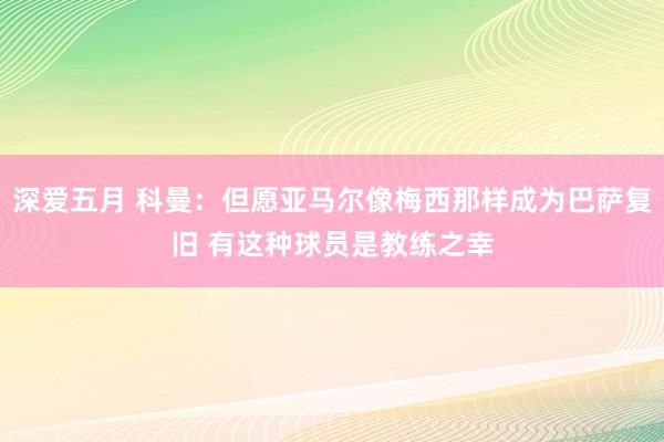 深爱五月 科曼：但愿亚马尔像梅西那样成为巴萨复旧 有这种球员是教练之幸