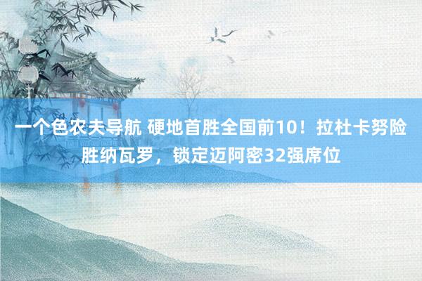 一个色农夫导航 硬地首胜全国前10！拉杜卡努险胜纳瓦罗，锁定迈阿密32强席位