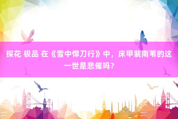 探花 极品 在《雪中悍刀行》中，床甲裴南苇的这一世是悲催吗？