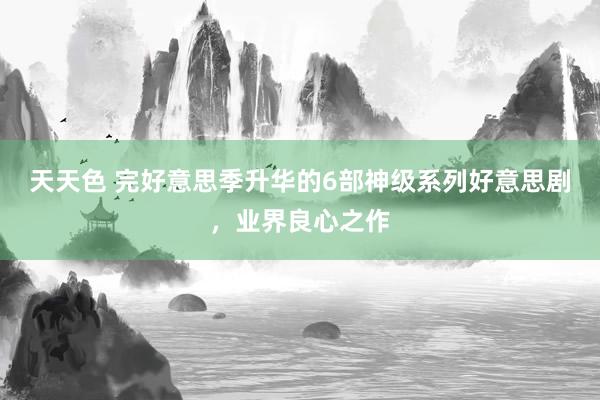 天天色 完好意思季升华的6部神级系列好意思剧，业界良心之作
