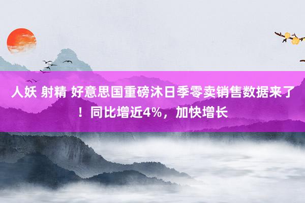 人妖 射精 好意思国重磅沐日季零卖销售数据来了！同比增近4%，加快增长
