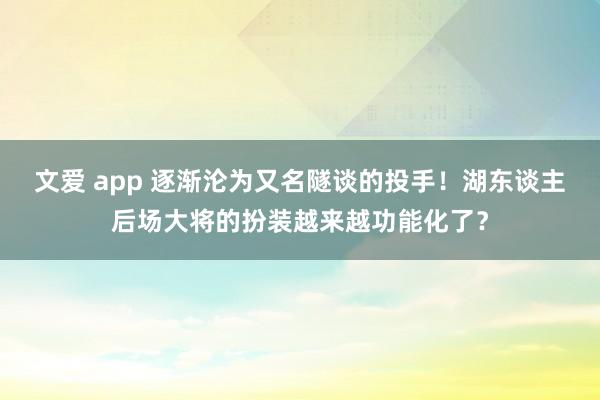文爱 app 逐渐沦为又名隧谈的投手！湖东谈主后场大将的扮装越来越功能化了？