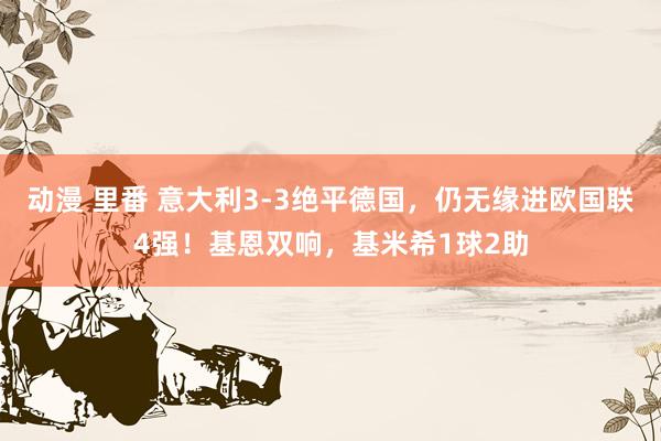 动漫 里番 意大利3-3绝平德国，仍无缘进欧国联4强！基恩双响，基米希1球2助