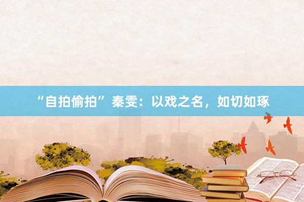 “自拍偷拍” 秦雯：以戏之名，如切如琢
