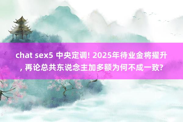 chat sex5 中央定调! 2025年待业金将擢升, 再论总共东说念主加多额为何不成一致?