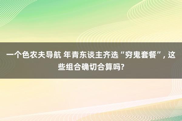 一个色农夫导航 年青东谈主齐选“穷鬼套餐”, 这些组合确切合算吗?