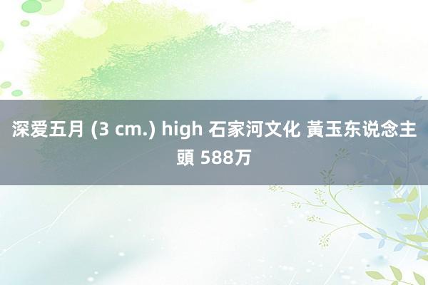 深爱五月 (3 cm.) high 石家河文化 黃玉东说念主頭 588万