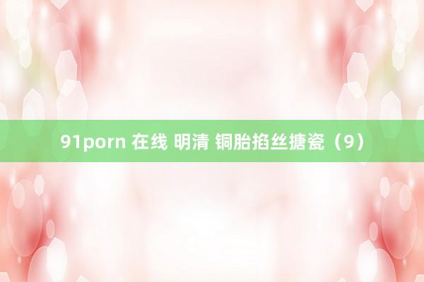 91porn 在线 明清 铜胎掐丝搪瓷（9）