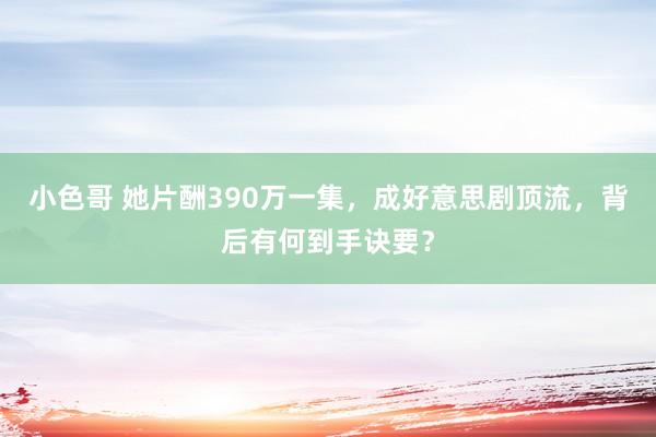 小色哥 她片酬390万一集，成好意思剧顶流，背后有何到手诀要？