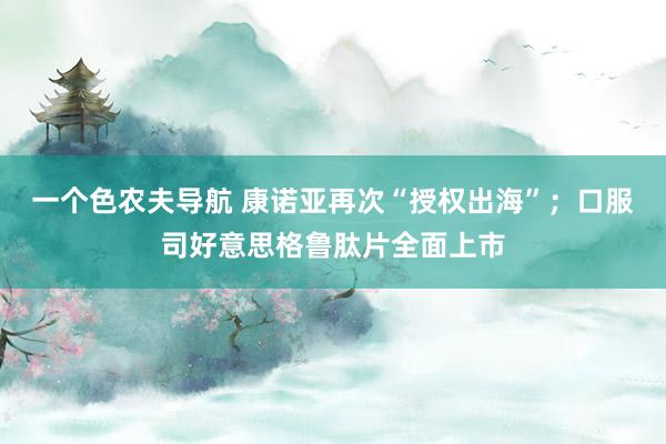一个色农夫导航 康诺亚再次“授权出海”；口服司好意思格鲁肽片全面上市