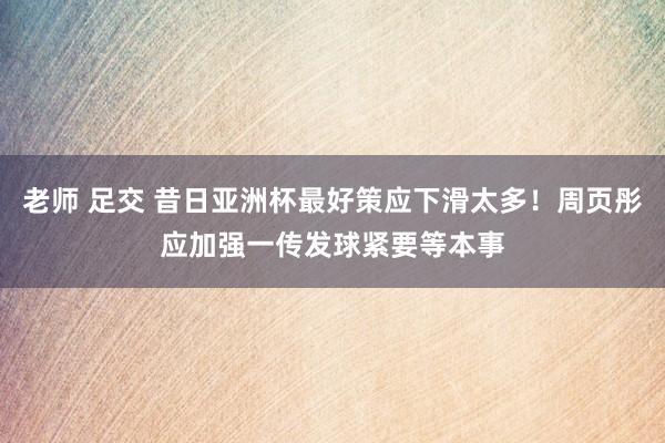 老师 足交 昔日亚洲杯最好策应下滑太多！周页彤应加强一传发球紧要等本事