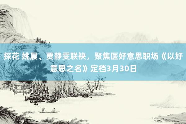 探花 姚晨、贾静雯联袂，聚焦医好意思职场《以好意思之名》定档3月30日