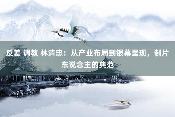 反差 调教 林清忠：从产业布局到银幕呈现，制片东说念主的典范