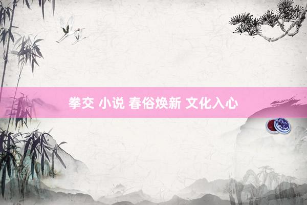 拳交 小说 春俗焕新 文化入心