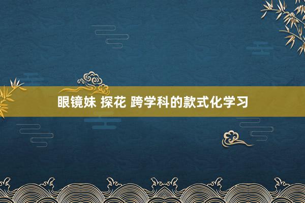 眼镜妹 探花 跨学科的款式化学习