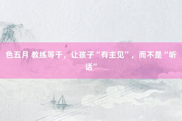色五月 教练等于，让孩子“有主见”，而不是“听话”