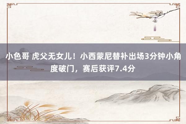 小色哥 虎父无女儿！小西蒙尼替补出场3分钟小角度破门，赛后获评7.4分