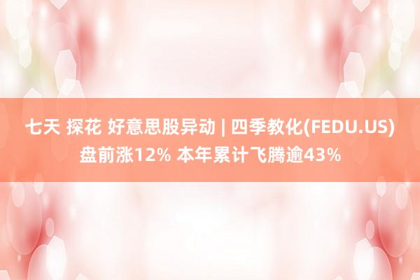 七天 探花 好意思股异动 | 四季教化(FEDU.US)盘前涨12% 本年累计飞腾逾43%