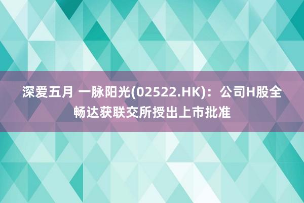 深爱五月 一脉阳光(02522.HK)：公司H股全畅达获联交所授出上市批准