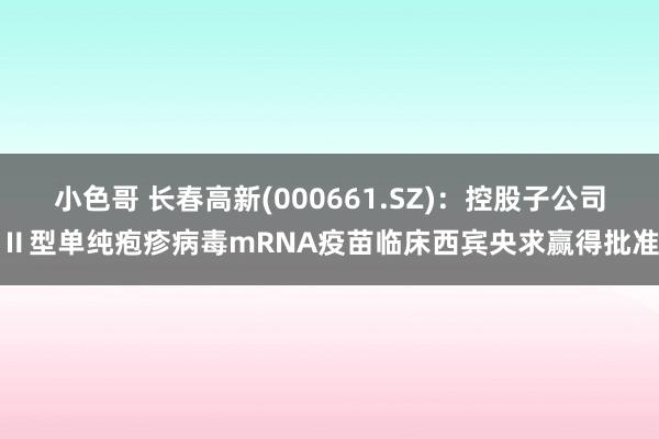 小色哥 长春高新(000661.SZ)：控股子公司Ⅱ型单纯疱疹病毒mRNA疫苗临床西宾央求赢得批准