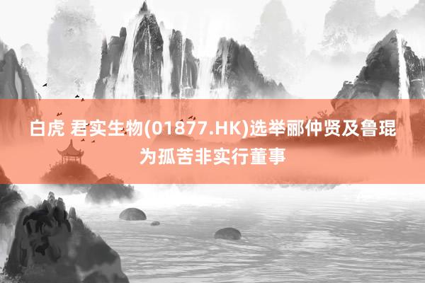 白虎 君实生物(01877.HK)选举郦仲贤及鲁琨为孤苦非实行董事