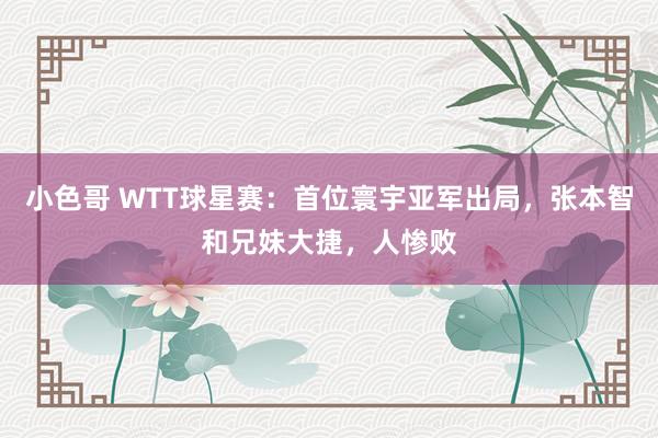 小色哥 WTT球星赛：首位寰宇亚军出局，张本智和兄妹大捷，人惨败