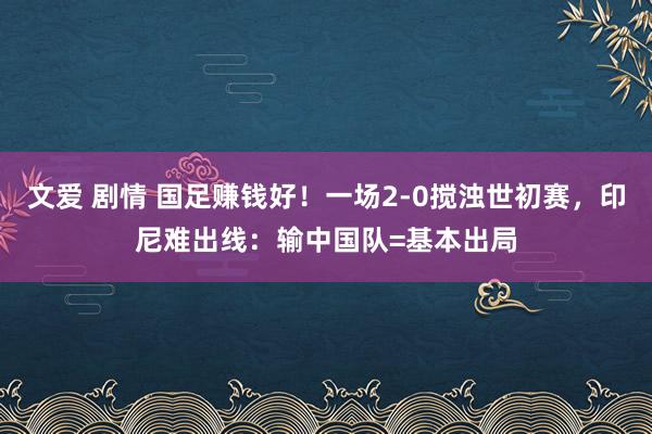 文爱 剧情 国足赚钱好！一场2-0搅浊世初赛，印尼难出线：输中国队=基本出局