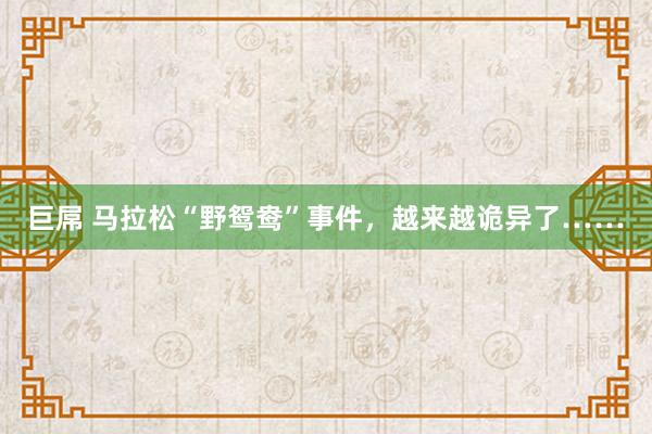 巨屌 马拉松“野鸳鸯”事件，越来越诡异了……