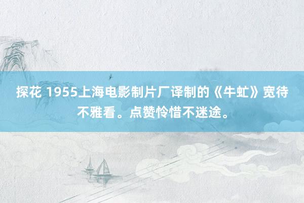 探花 1955上海电影制片厂译制的《牛虻》宽待不雅看。点赞怜惜不迷途。