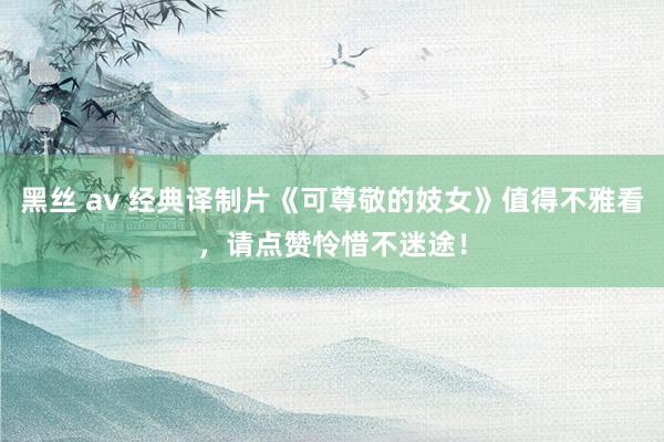 黑丝 av 经典译制片《可尊敬的妓女》值得不雅看，请点赞怜惜不迷途！