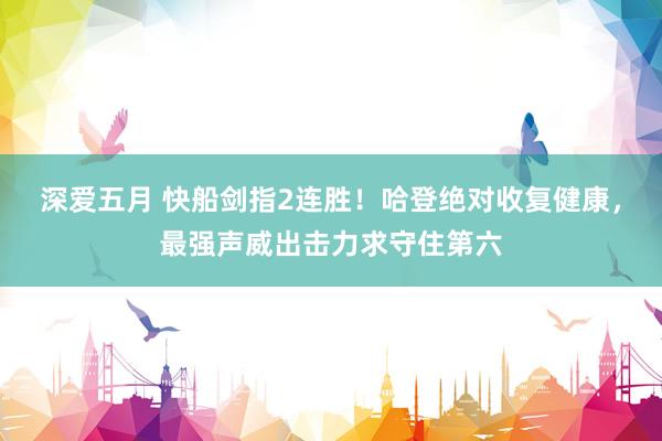 深爱五月 快船剑指2连胜！哈登绝对收复健康，最强声威出击力求守住第六