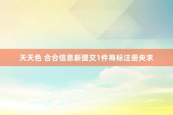 天天色 合合信息新提交1件商标注册央求