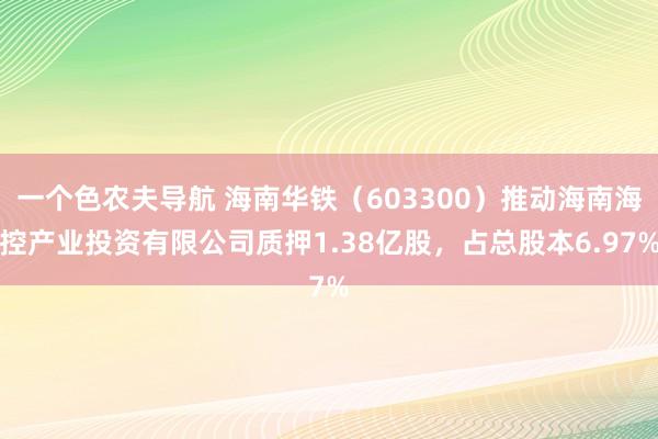 一个色农夫导航 海南华铁（603300）推动海南海控产业投资有限公司质押1.38亿股，占总股本6.97%