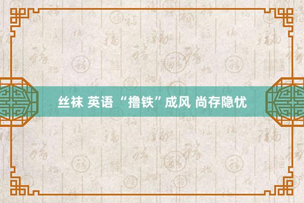 丝袜 英语 “撸铁”成风 尚存隐忧