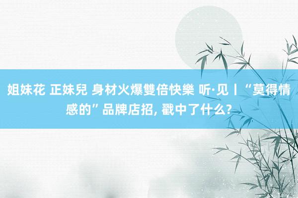 姐妹花 正妹兒 身材火爆雙倍快樂 听·见丨“莫得情感的”品牌店招, 戳中了什么?