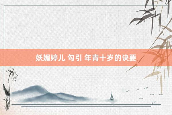 妖媚婷儿 勾引 年青十岁的诀要