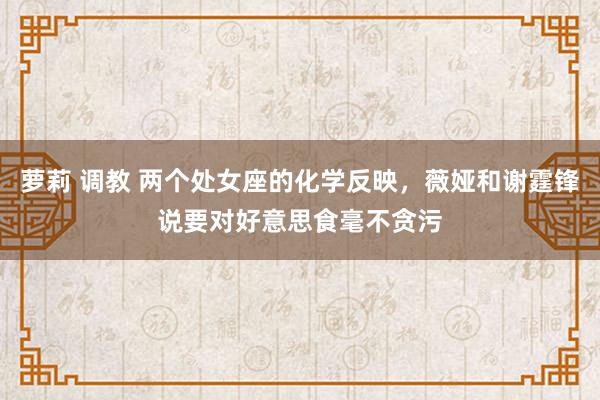 萝莉 调教 两个处女座的化学反映，薇娅和谢霆锋说要对好意思食毫不贪污
