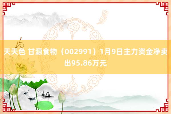天天色 甘源食物（002991）1月9日主力资金净卖出95.86万元