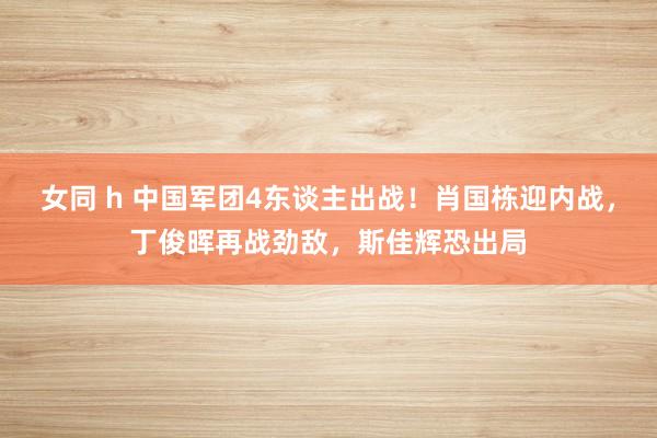 女同 h 中国军团4东谈主出战！肖国栋迎内战，丁俊晖再战劲敌，斯佳辉恐出局