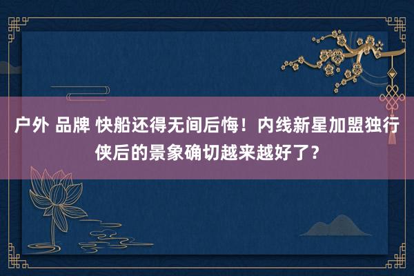 户外 品牌 快船还得无间后悔！内线新星加盟独行侠后的景象确切越来越好了？