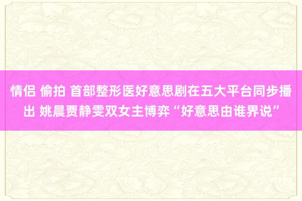 情侣 偷拍 首部整形医好意思剧在五大平台同步播出 姚晨贾静雯双女主博弈“好意思由谁界说”
