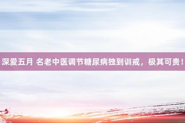 深爱五月 名老中医调节糖尿病独到训戒，极其可贵！