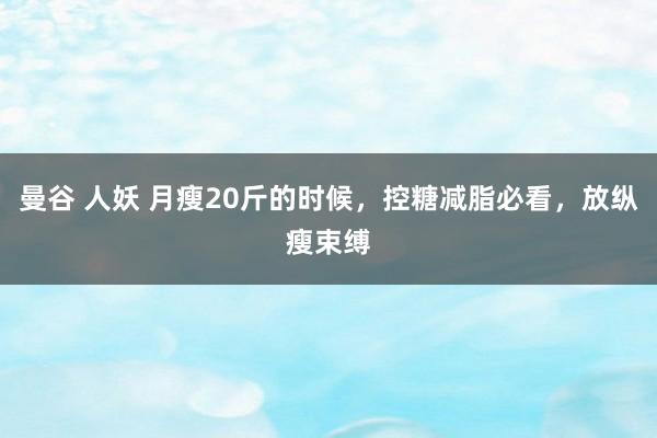 曼谷 人妖 月瘦20斤的时候，控糖减脂必看，放纵瘦束缚