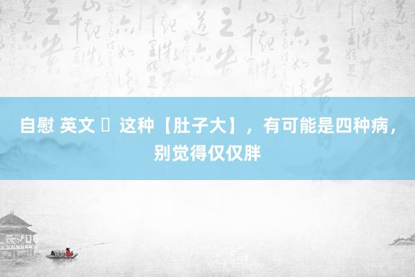 自慰 英文 ​这种【肚子大】，有可能是四种病，别觉得仅仅胖