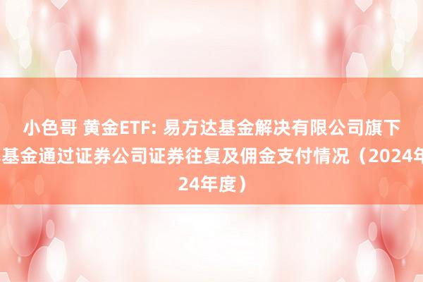 小色哥 黄金ETF: 易方达基金解决有限公司旗下公募基金通过证券公司证券往复及佣金支付情况（2024年度）