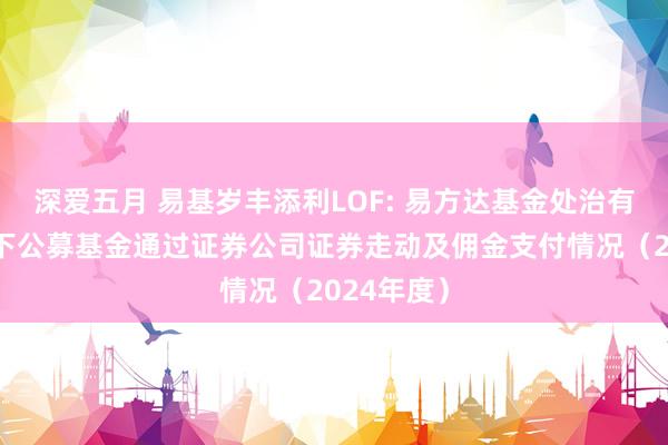 深爱五月 易基岁丰添利LOF: 易方达基金处治有限公司旗下公募基金通过证券公司证券走动及佣金支付情况（2024年度）